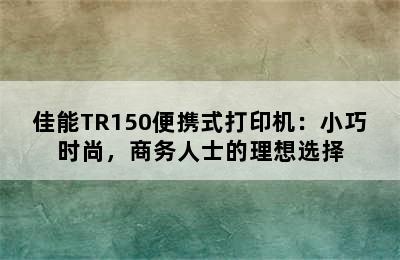 佳能TR150便携式打印机：小巧时尚，商务人士的理想选择