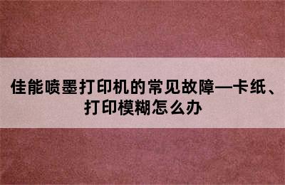 佳能喷墨打印机的常见故障—卡纸、打印模糊怎么办