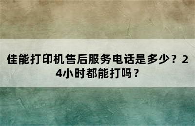 佳能打印机售后服务电话是多少？24小时都能打吗？