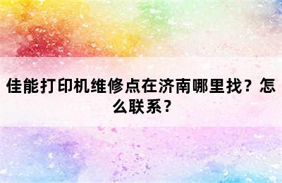 佳能打印机维修点在济南哪里找？怎么联系？