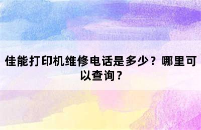 佳能打印机维修电话是多少？哪里可以查询？