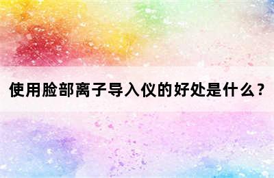 使用脸部离子导入仪的好处是什么？