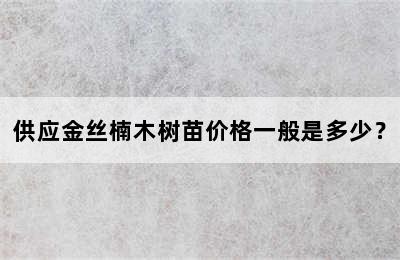 供应金丝楠木树苗价格一般是多少？