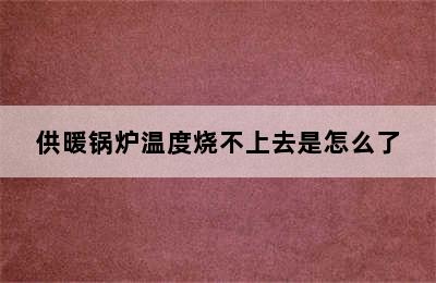 供暖锅炉温度烧不上去是怎么了