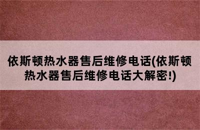 依斯顿热水器售后维修电话(依斯顿热水器售后维修电话大解密!)