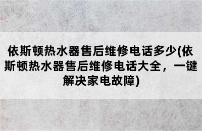 依斯顿热水器售后维修电话多少(依斯顿热水器售后维修电话大全，一键解决家电故障)