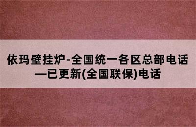 依玛壁挂炉-全国统一各区总部电话—已更新(全国联保)电话