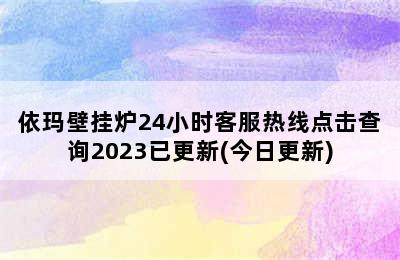 依玛壁挂炉24小时客服热线点击查询2023已更新(今日更新)