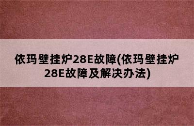 依玛壁挂炉28E故障(依玛壁挂炉28E故障及解决办法)