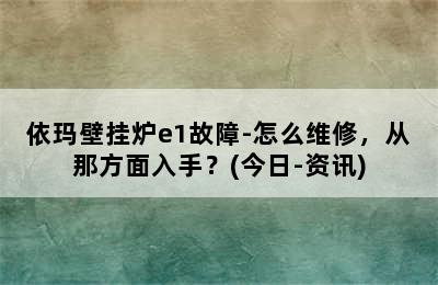 依玛壁挂炉e1故障-怎么维修，从那方面入手？(今日-资讯)