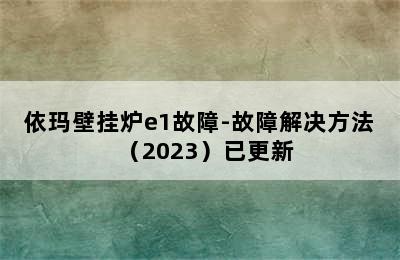 依玛壁挂炉e1故障-故障解决方法（2023）已更新