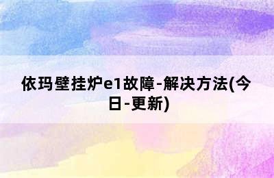 依玛壁挂炉e1故障-解决方法(今日-更新)