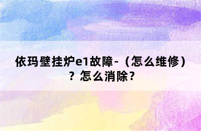 依玛壁挂炉e1故障-（怎么维修）？怎么消除？