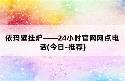 依玛壁挂炉——24小时官网网点电话(今日-推荐)