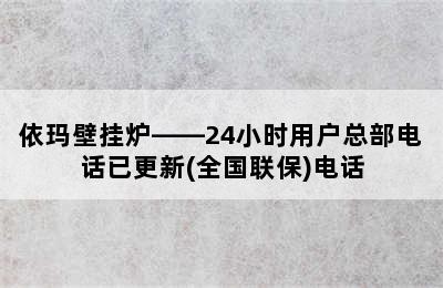 依玛壁挂炉——24小时用户总部电话已更新(全国联保)电话