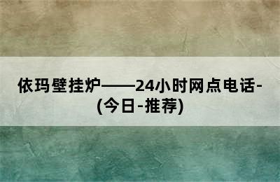 依玛壁挂炉——24小时网点电话-(今日-推荐)