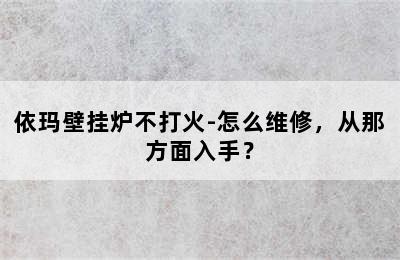 依玛壁挂炉不打火-怎么维修，从那方面入手？