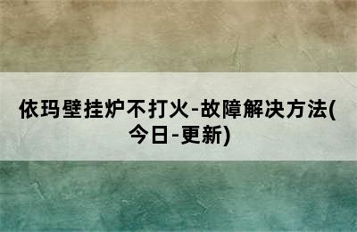 依玛壁挂炉不打火-故障解决方法(今日-更新)