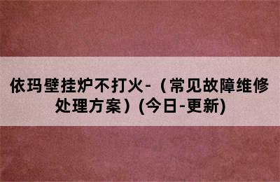 依玛壁挂炉不打火-（常见故障维修处理方案）(今日-更新)