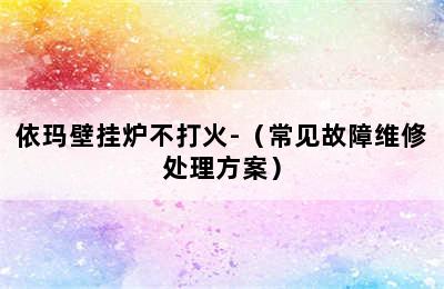 依玛壁挂炉不打火-（常见故障维修处理方案）