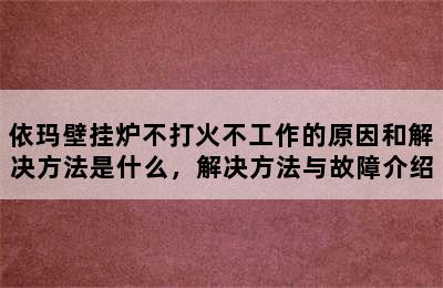 依玛壁挂炉不打火不工作的原因和解决方法是什么，解决方法与故障介绍