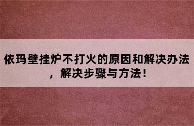 依玛壁挂炉不打火的原因和解决办法，解决步骤与方法！