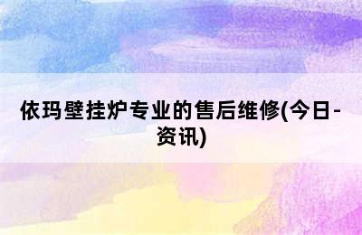 依玛壁挂炉专业的售后维修(今日-资讯)