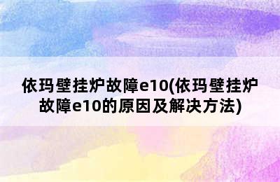 依玛壁挂炉故障e10(依玛壁挂炉故障e10的原因及解决方法)