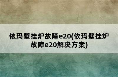 依玛壁挂炉故障e20(依玛壁挂炉故障e20解决方案)