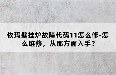 依玛壁挂炉故障代码11怎么修-怎么维修，从那方面入手？