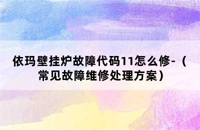 依玛壁挂炉故障代码11怎么修-（常见故障维修处理方案）