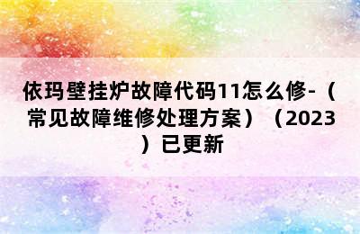 依玛壁挂炉故障代码11怎么修-（常见故障维修处理方案）（2023）已更新