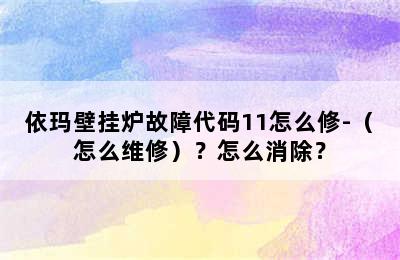 依玛壁挂炉故障代码11怎么修-（怎么维修）？怎么消除？