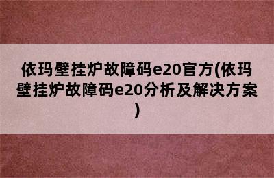 依玛壁挂炉故障码e20官方(依玛壁挂炉故障码e20分析及解决方案)