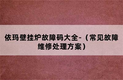 依玛壁挂炉故障码大全-（常见故障维修处理方案）