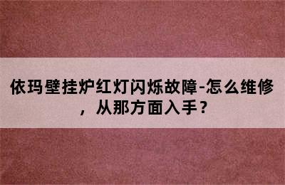 依玛壁挂炉红灯闪烁故障-怎么维修，从那方面入手？