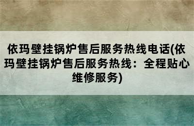 依玛壁挂锅炉售后服务热线电话(依玛壁挂锅炉售后服务热线：全程贴心维修服务)