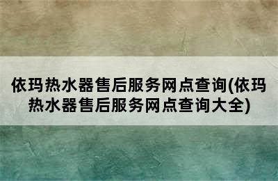 依玛热水器售后服务网点查询(依玛热水器售后服务网点查询大全)