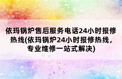 依玛锅炉售后服务电话24小时报修热线(依玛锅炉24小时报修热线，专业维修一站式解决)