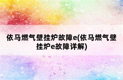 依马燃气壁挂炉故障e(依马燃气壁挂炉e故障详解)