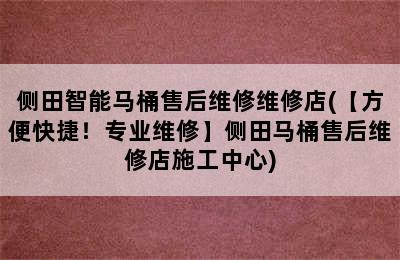 侧田智能马桶售后维修维修店(【方便快捷！专业维修】侧田马桶售后维修店施工中心)