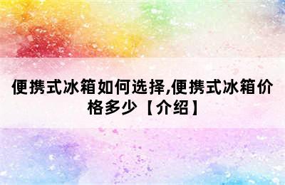 便携式冰箱如何选择,便携式冰箱价格多少【介绍】