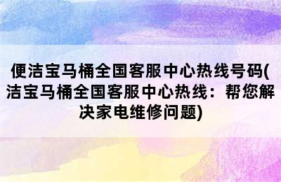 便洁宝马桶全国客服中心热线号码(洁宝马桶全国客服中心热线：帮您解决家电维修问题)