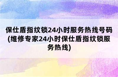 保仕盾指纹锁24小时服务热线号码(维修专家24小时保仕盾指纹锁服务热线)