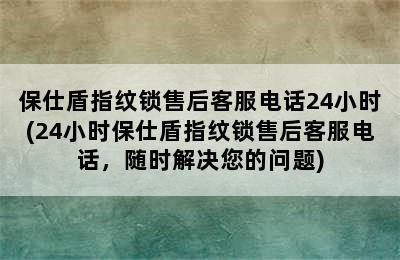 保仕盾指纹锁售后客服电话24小时(24小时保仕盾指纹锁售后客服电话，随时解决您的问题)