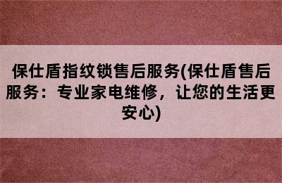 保仕盾指纹锁售后服务(保仕盾售后服务：专业家电维修，让您的生活更安心)