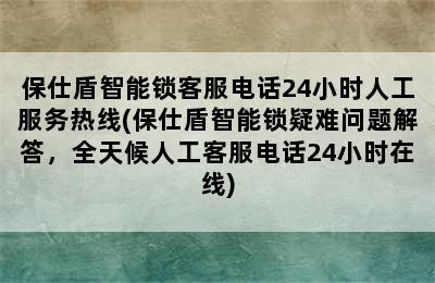 保仕盾智能锁客服电话24小时人工服务热线(保仕盾智能锁疑难问题解答，全天候人工客服电话24小时在线)