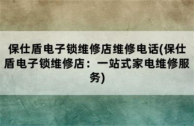 保仕盾电子锁维修店维修电话(保仕盾电子锁维修店：一站式家电维修服务)