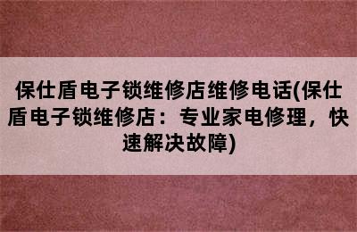 保仕盾电子锁维修店维修电话(保仕盾电子锁维修店：专业家电修理，快速解决故障)