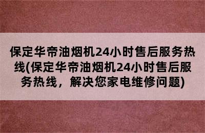 保定华帝油烟机24小时售后服务热线(保定华帝油烟机24小时售后服务热线，解决您家电维修问题)